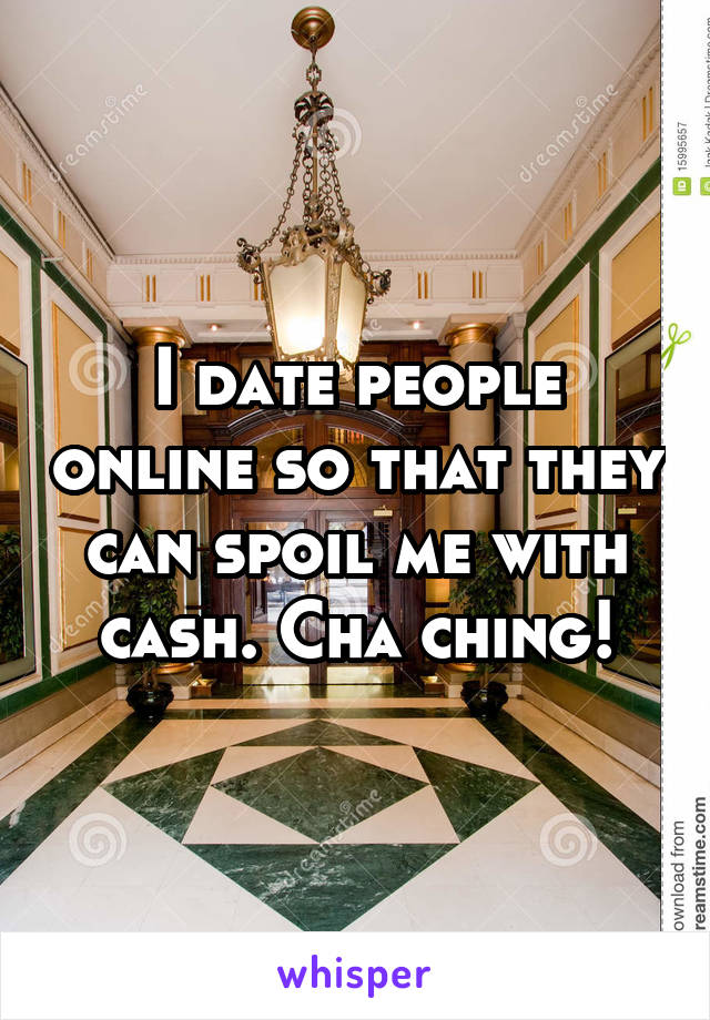 I date people online so that they can spoil me with cash. Cha ching!