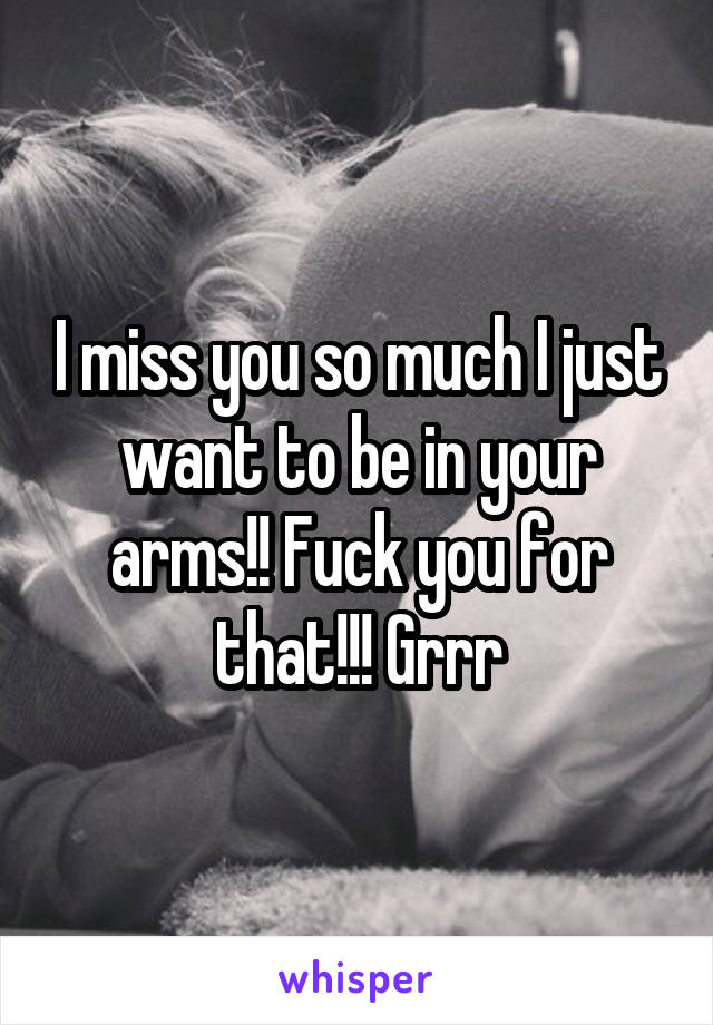 I miss you so much I just want to be in your arms!! Fuck you for that!!! Grrr