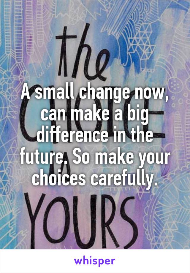 A small change now, can make a big difference in the future. So make your choices carefully.