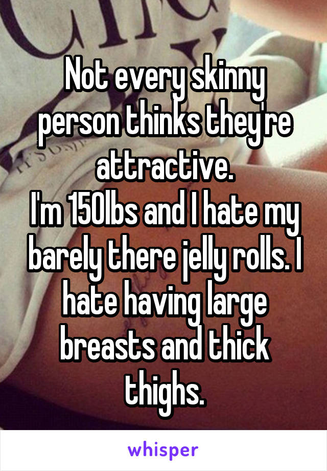 Not every skinny person thinks they're attractive.
I'm 150lbs and I hate my barely there jelly rolls. I hate having large breasts and thick thighs.