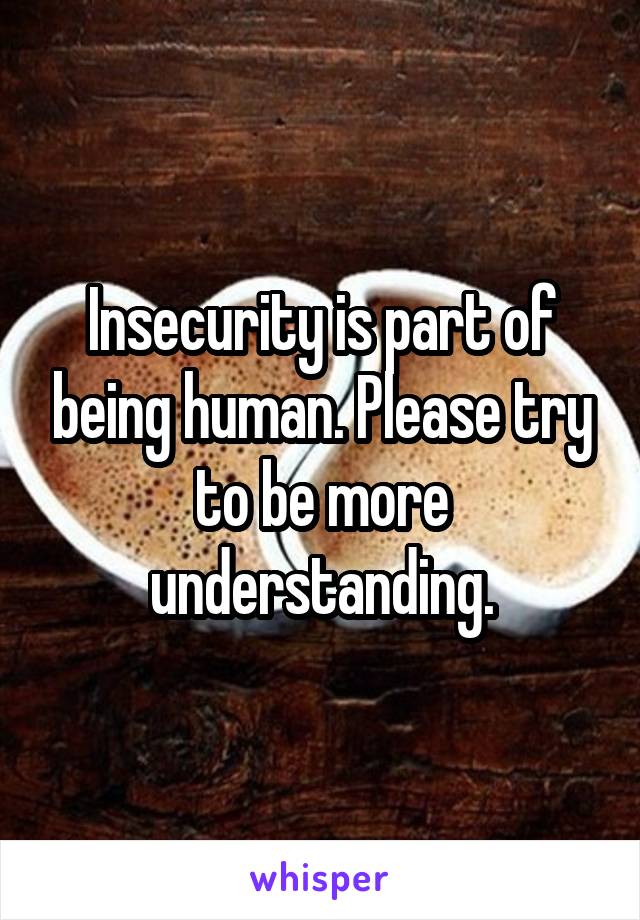 Insecurity is part of being human. Please try to be more understanding.