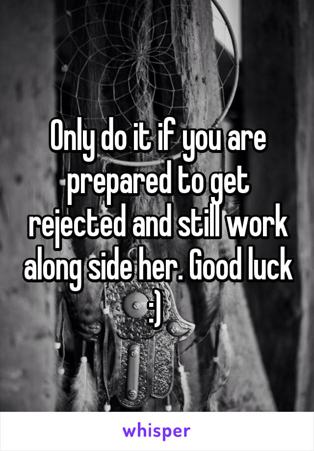 Only do it if you are prepared to get rejected and still work along side her. Good luck :) 