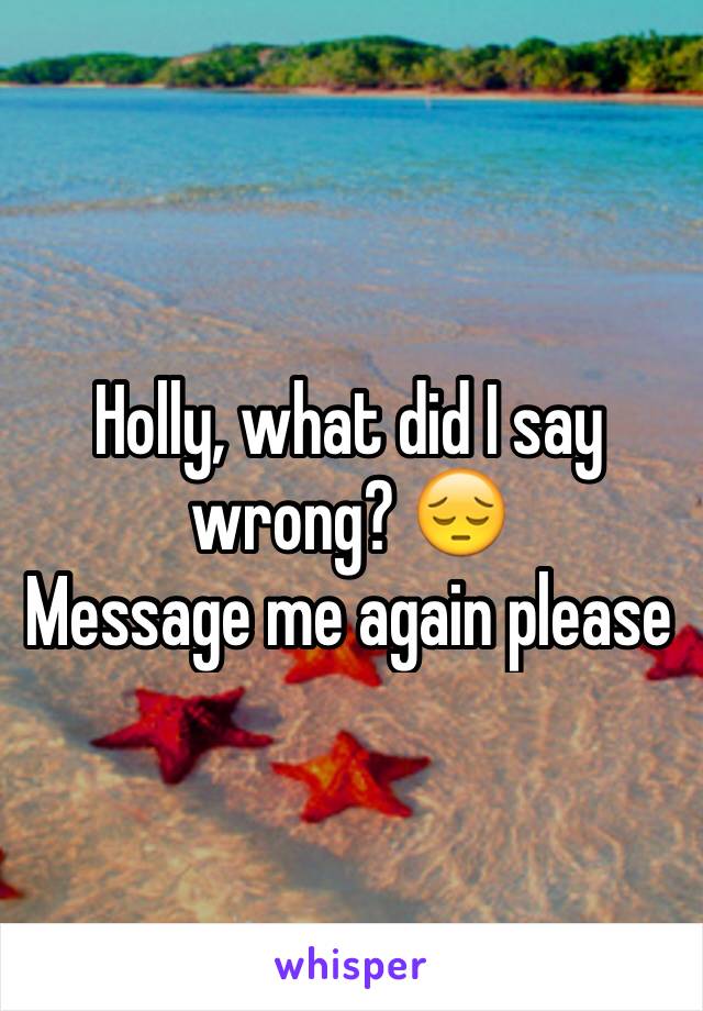 Holly, what did I say wrong? 😔 
Message me again please