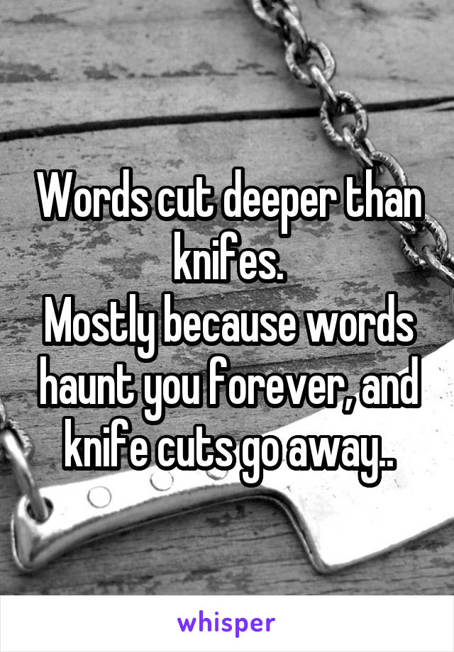 Words cut deeper than knifes.
Mostly because words haunt you forever, and knife cuts go away..