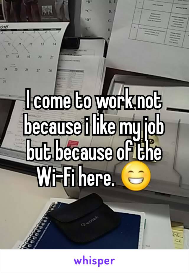 I come to work not because i like my job but because of the Wi-Fi here. 😁