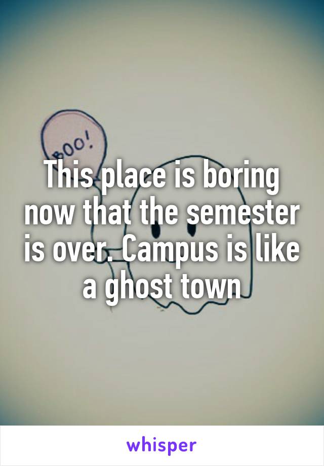 This place is boring now that the semester is over. Campus is like a ghost town