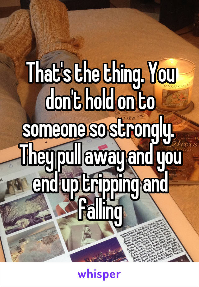 That's the thing. You don't hold on to someone so strongly.  They pull away and you end up tripping and falling