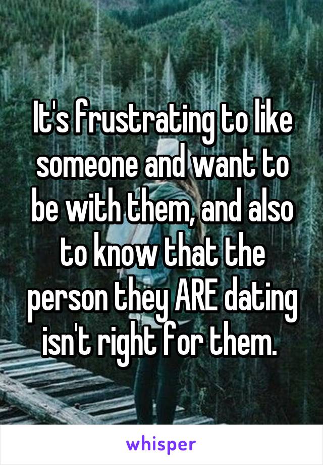 It's frustrating to like someone and want to be with them, and also to know that the person they ARE dating isn't right for them. 