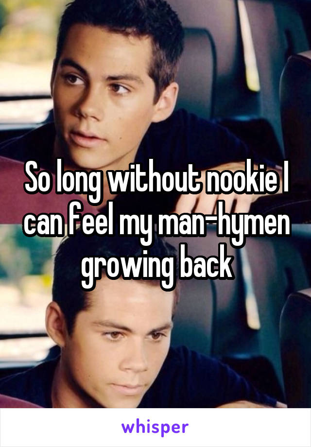 So long without nookie I can feel my man-hymen growing back