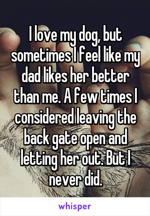 I love my dog, but sometimes I feel like my dad likes her better than me. A few times I considered leaving the back gate open and letting her out. But I never did.