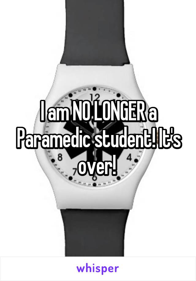 I am NO LONGER a Paramedic student! It's over! 