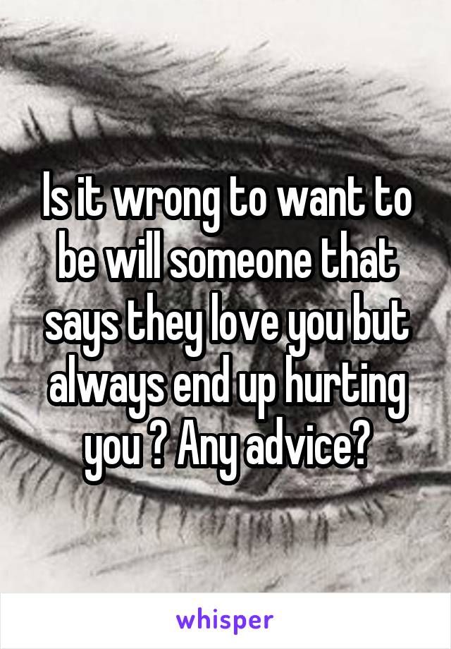 Is it wrong to want to be will someone that says they love you but always end up hurting you ? Any advice?