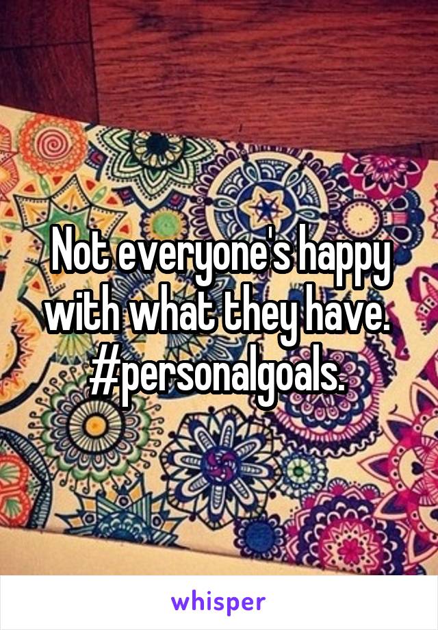 Not everyone's happy with what they have. 
#personalgoals. 