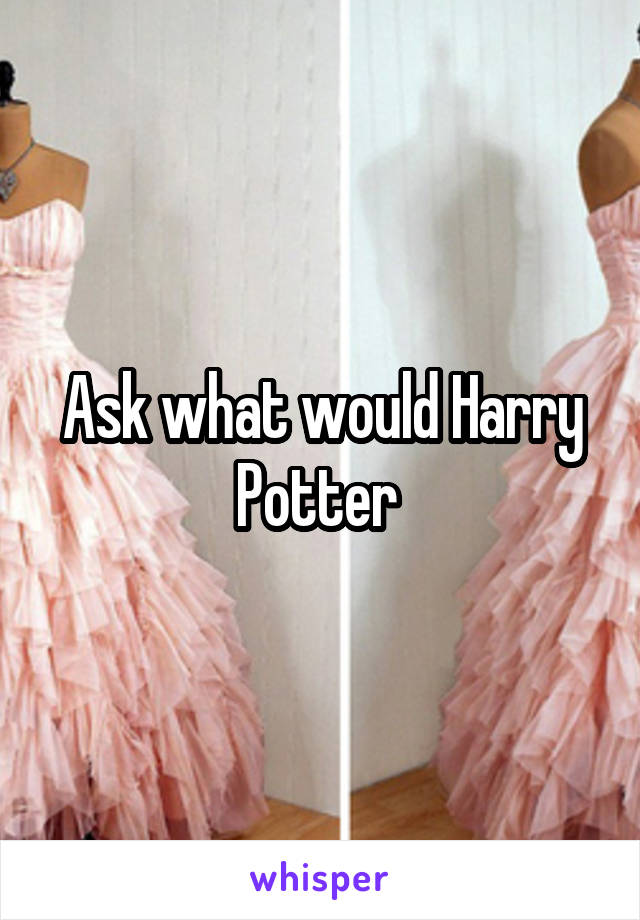 Ask what would Harry Potter 