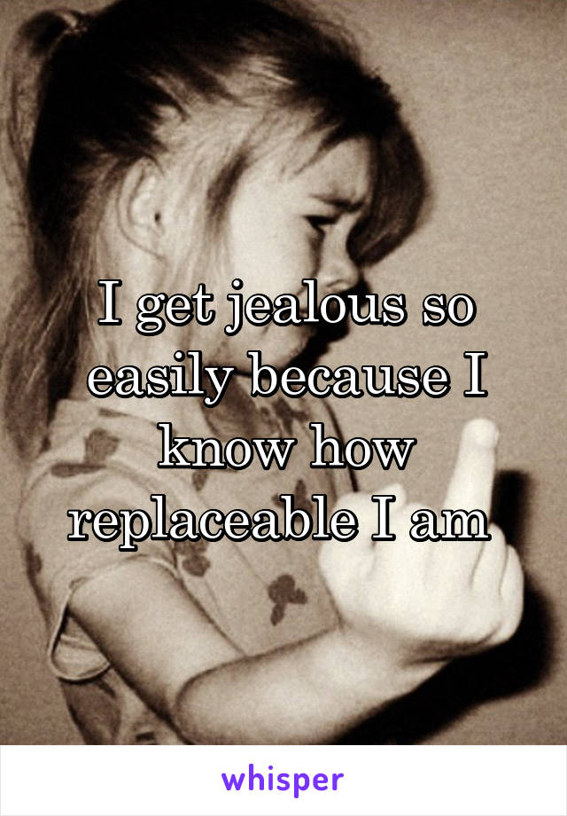 I get jealous so easily because I know how replaceable I am 