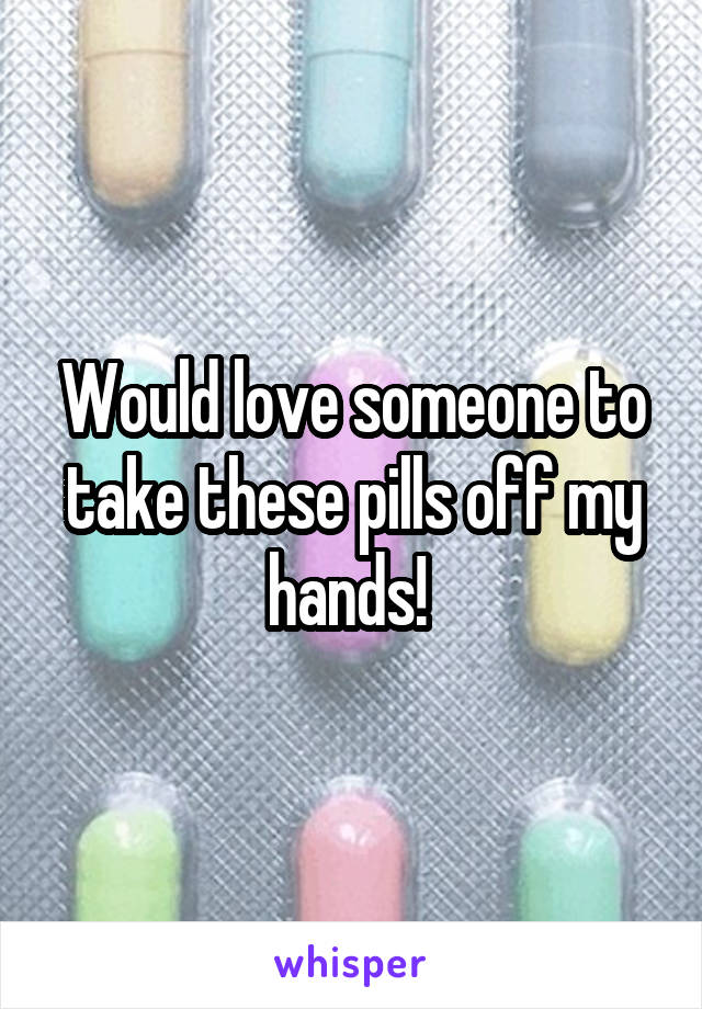 Would love someone to take these pills off my hands! 