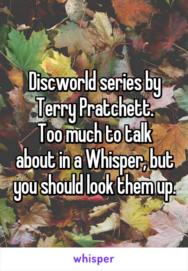 Discworld series by Terry Pratchett.
Too much to talk about in a Whisper, but you should look them up.