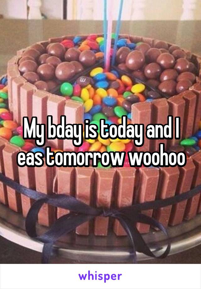 My bday is today and I eas tomorrow woohoo