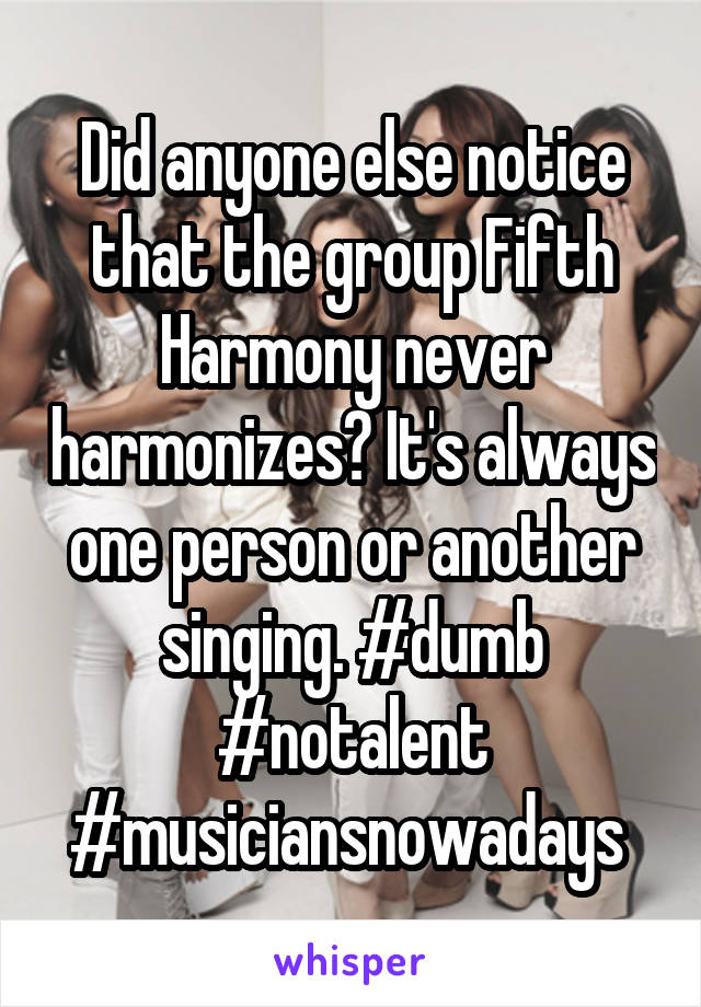 Did anyone else notice that the group Fifth Harmony never harmonizes? It's always one person or another singing. #dumb #notalent #musiciansnowadays 