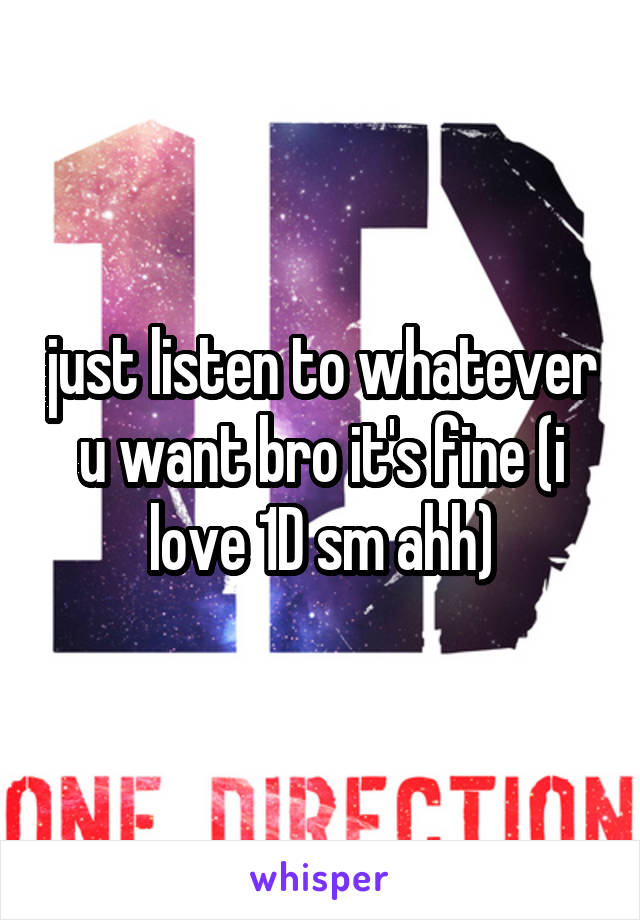 just listen to whatever u want bro it's fine (i love 1D sm ahh)