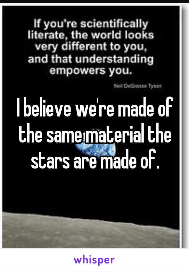 I believe we're made of the same material the stars are made of.