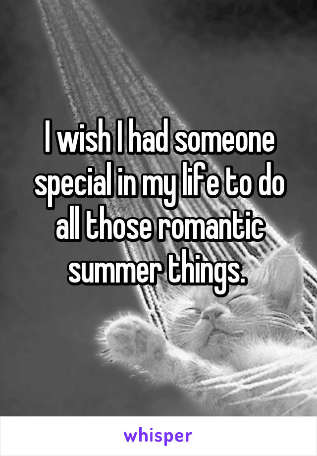 I wish I had someone special in my life to do all those romantic summer things. 
