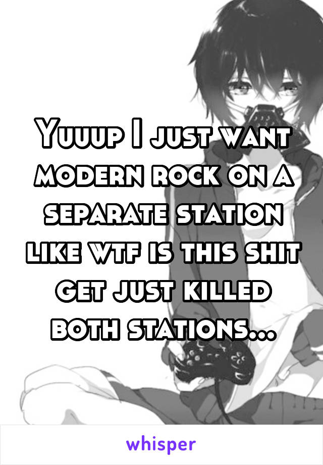 Yuuup I just want modern rock on a separate station like wtf is this shit get just killed both stations...