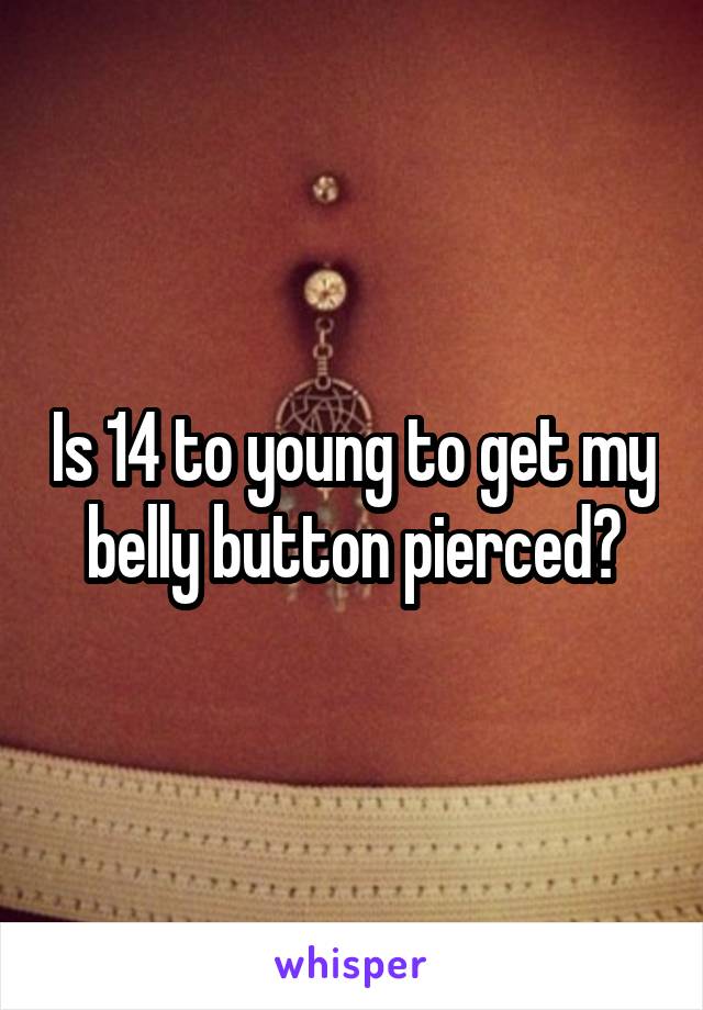 Is 14 to young to get my belly button pierced?