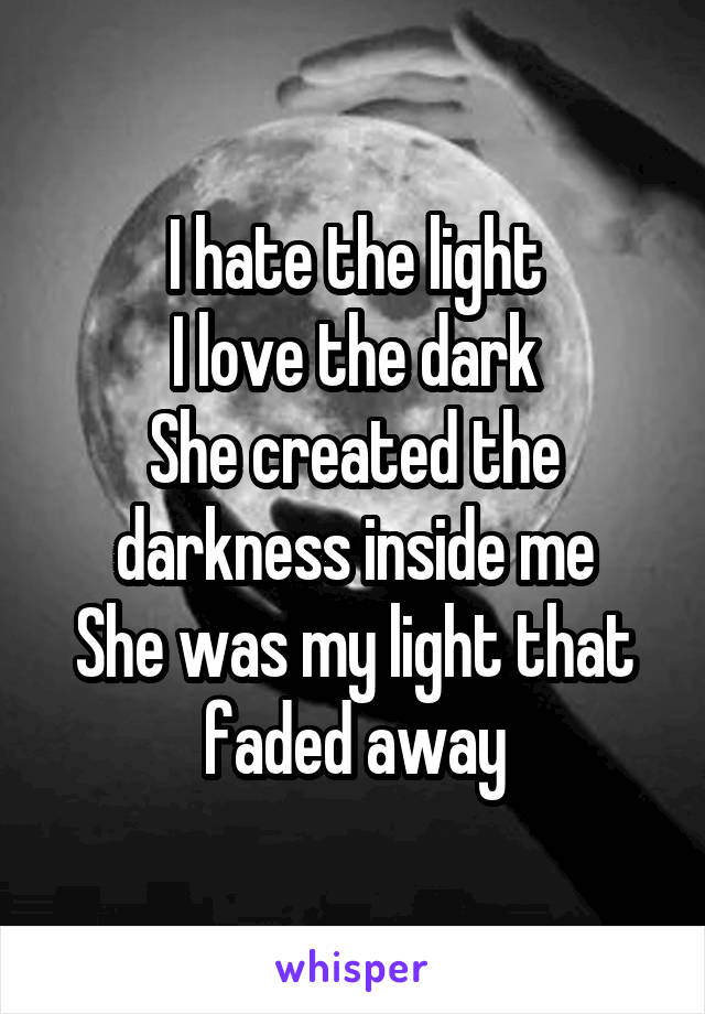 I hate the light
I love the dark
She created the darkness inside me
She was my light that faded away