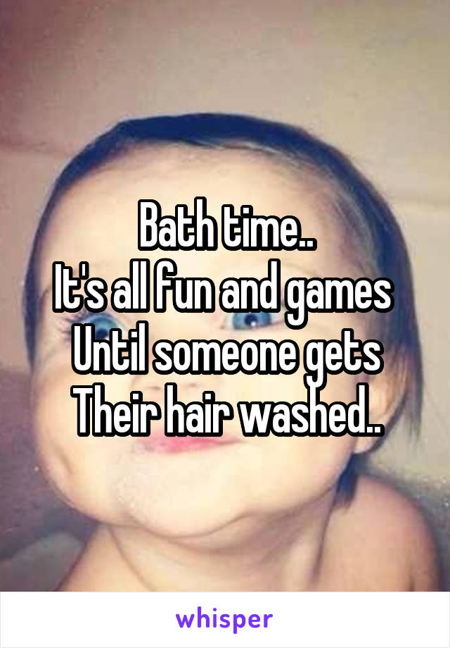 Bath time..
It's all fun and games 
Until someone gets
Their hair washed..