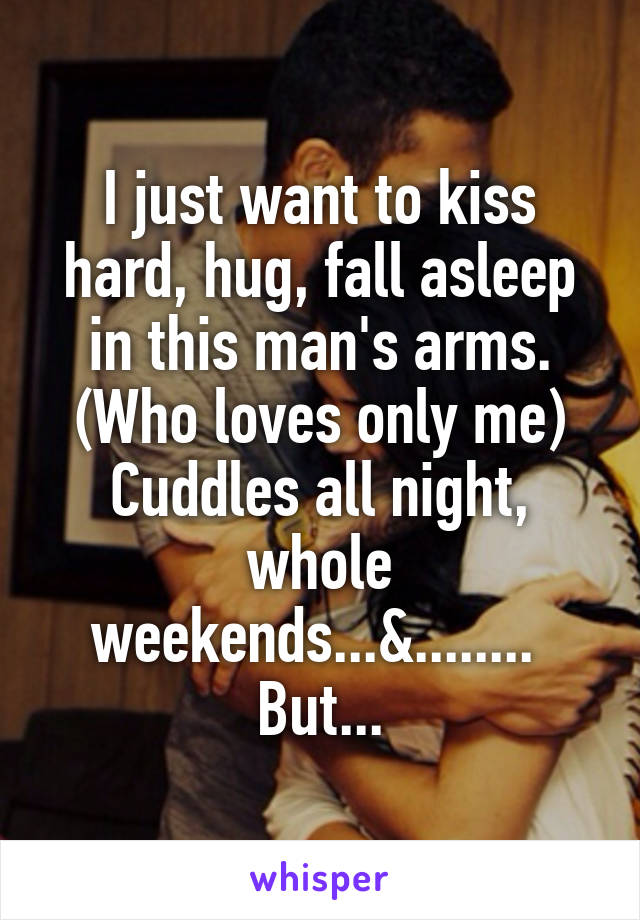 I just want to kiss hard, hug, fall asleep in this man's arms.
(Who loves only me)
Cuddles all night, whole weekends...&........ 
But...