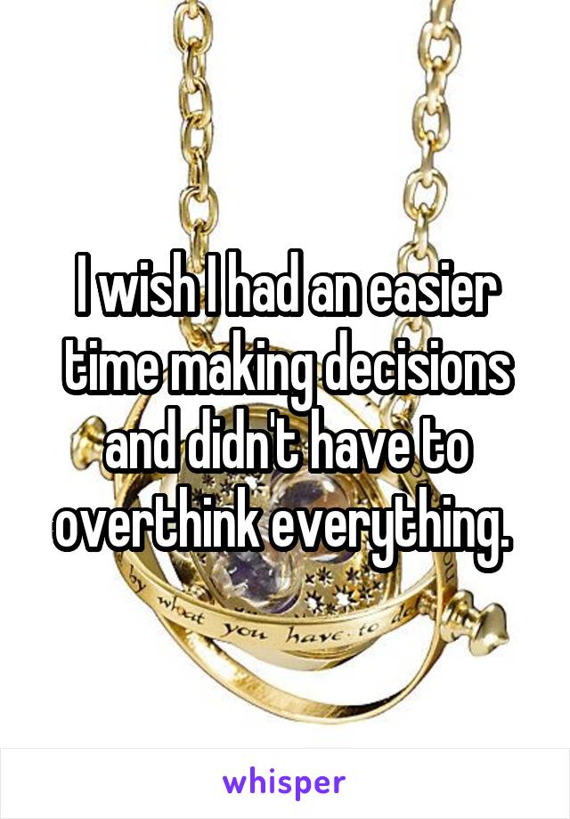 I wish I had an easier time making decisions and didn't have to overthink everything. 