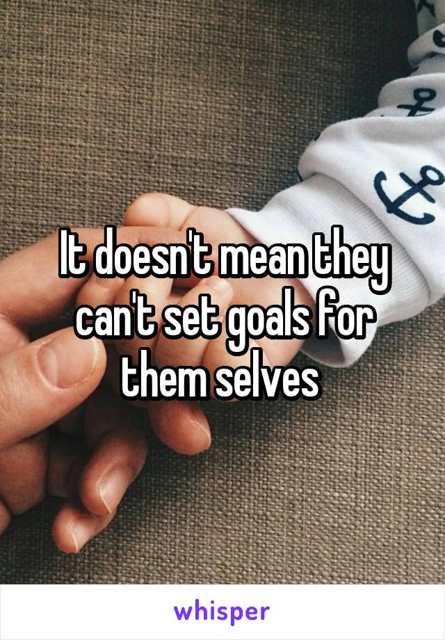 It doesn't mean they can't set goals for them selves 