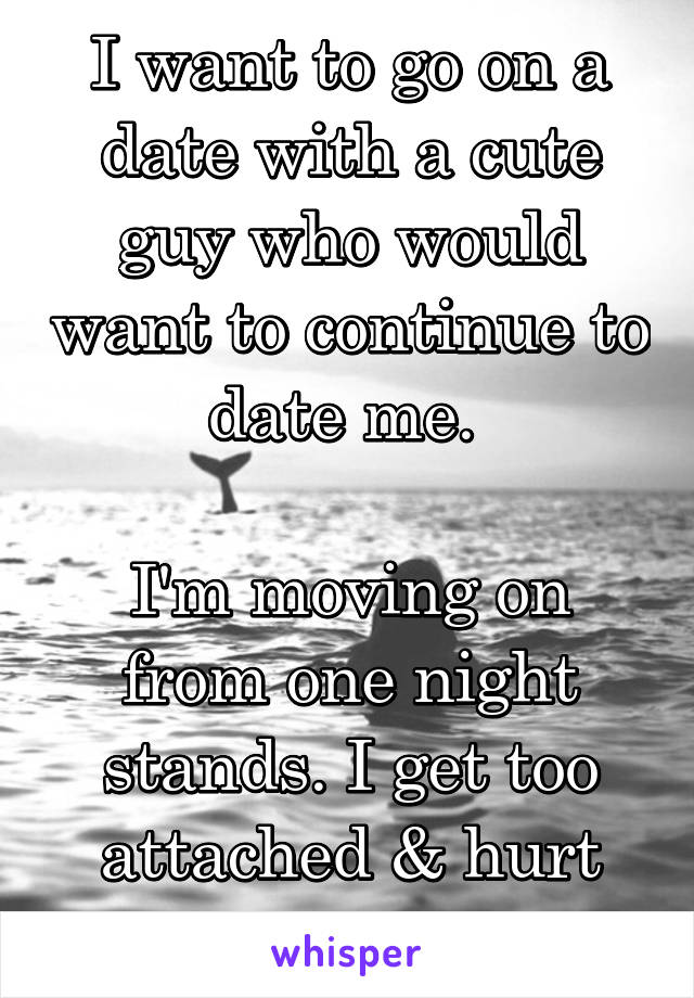 I want to go on a date with a cute guy who would want to continue to date me. 

I'm moving on from one night stands. I get too attached & hurt myself. 