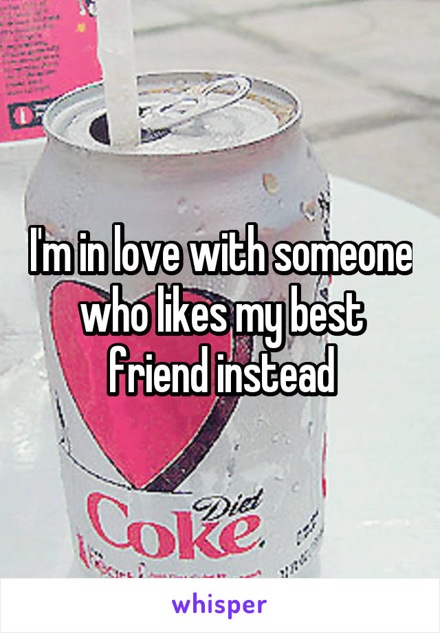 I'm in love with someone who likes my best friend instead