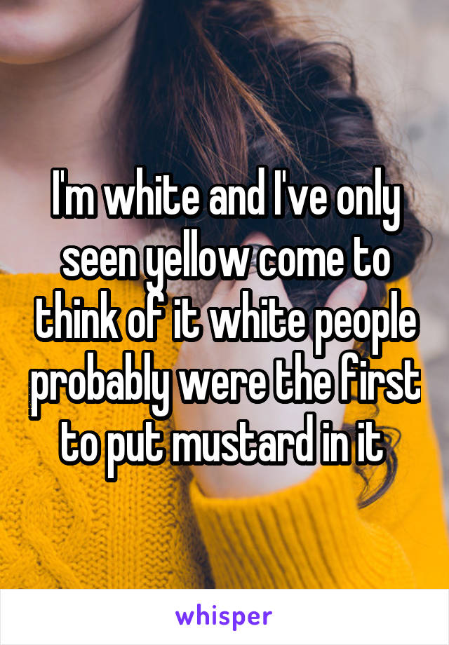 I'm white and I've only seen yellow come to think of it white people probably were the first to put mustard in it 