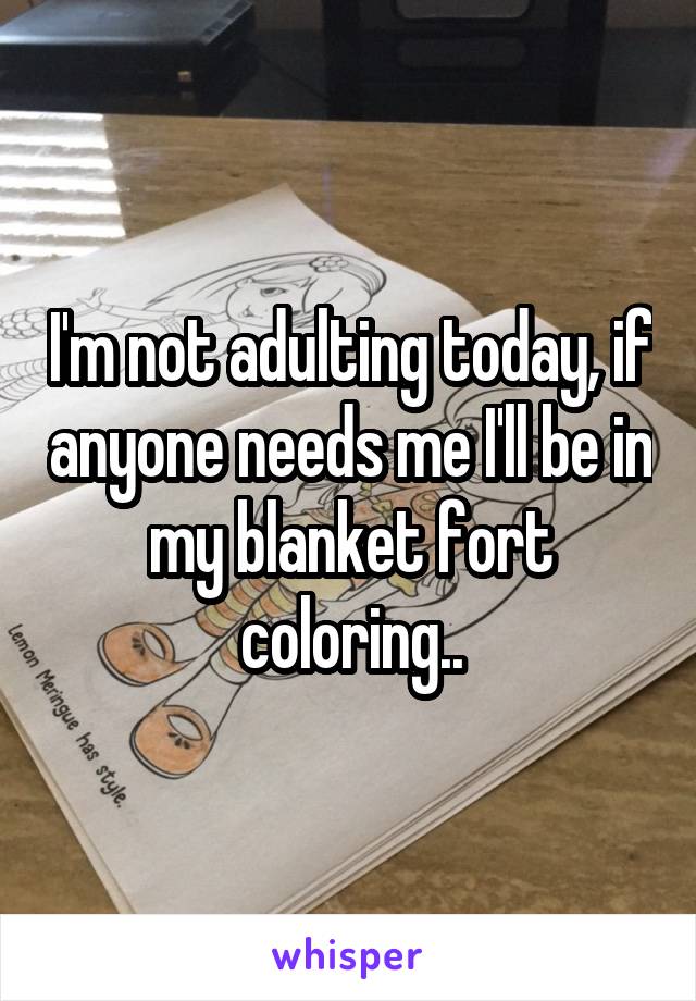 I'm not adulting today, if anyone needs me I'll be in my blanket fort coloring..