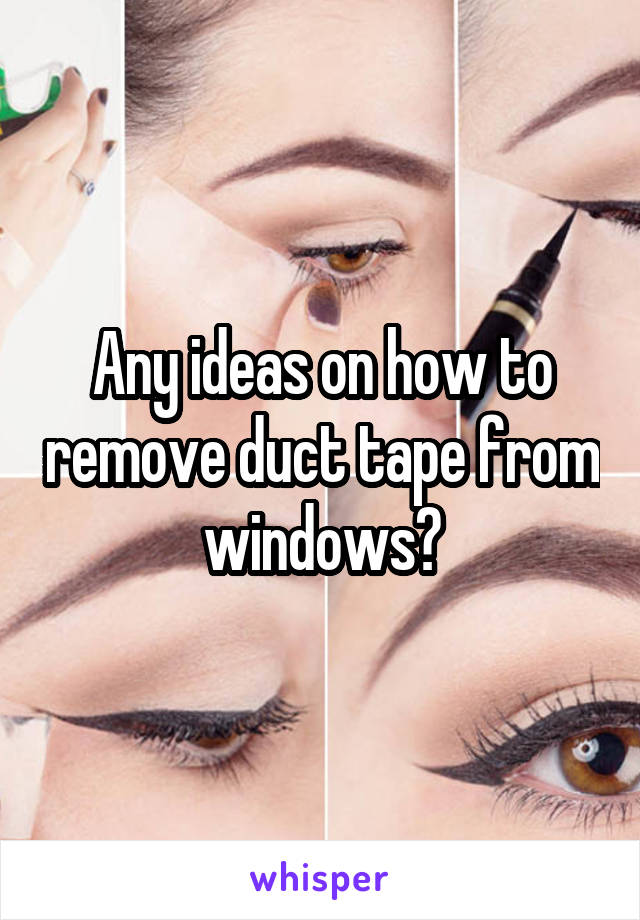 Any ideas on how to remove duct tape from windows?