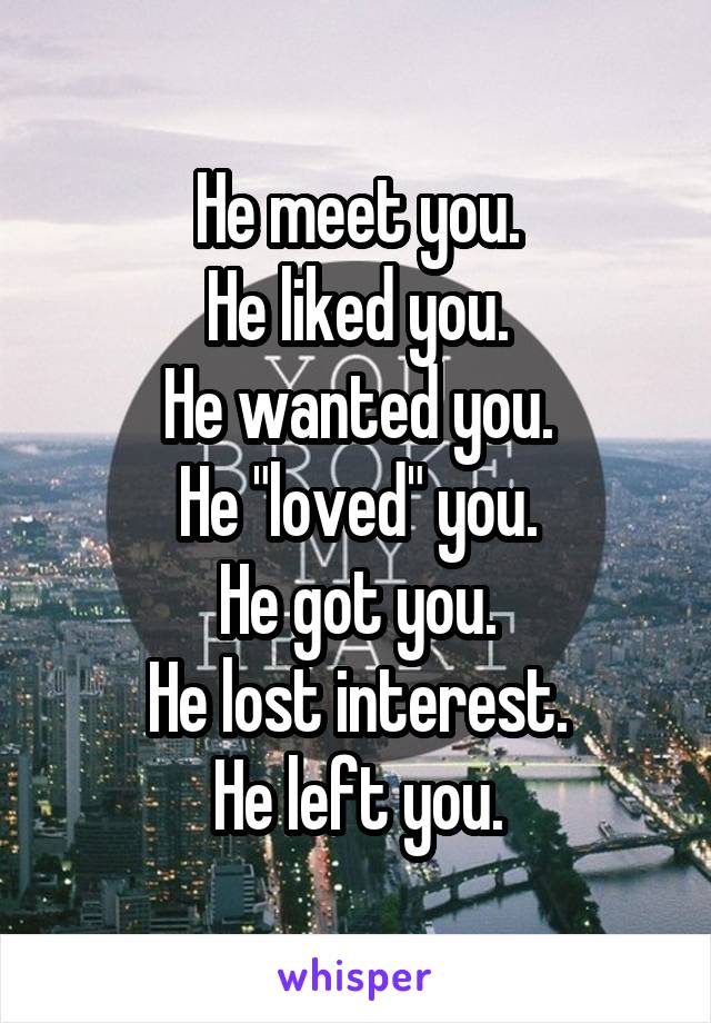 He meet you.
He liked you.
He wanted you.
He "loved" you.
He got you.
He lost interest.
He left you.