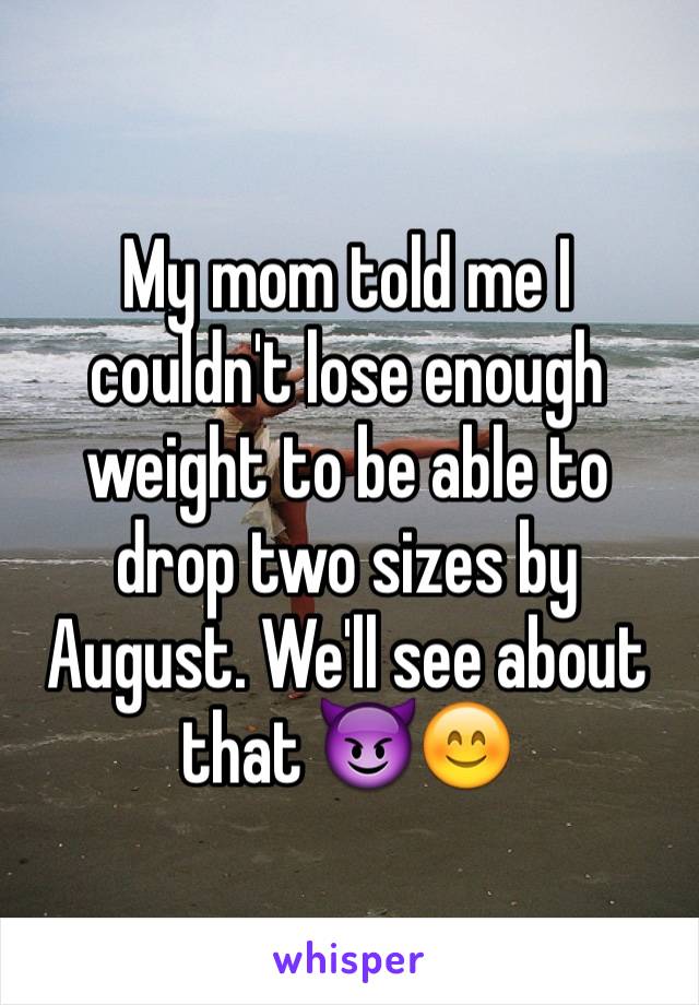 My mom told me I couldn't lose enough weight to be able to drop two sizes by August. We'll see about that 😈😊