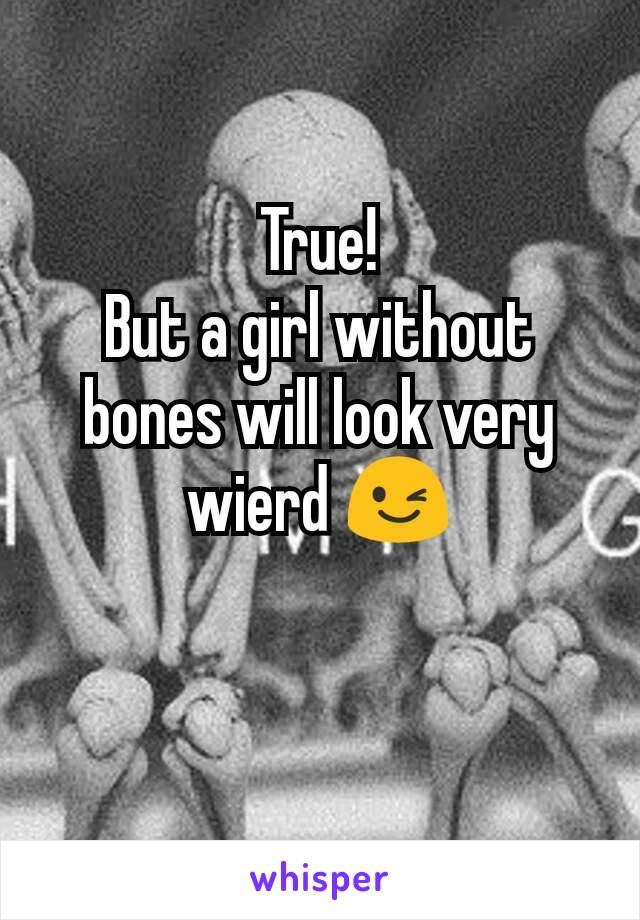 True!
But a girl without bones will look very wierd 😉