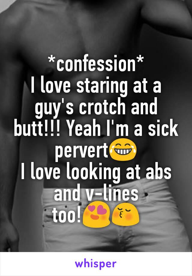 *confession*
I love staring at a guy's crotch and butt!!! Yeah I'm a sick pervert😂
I love looking at abs and v-lines too!😍😚