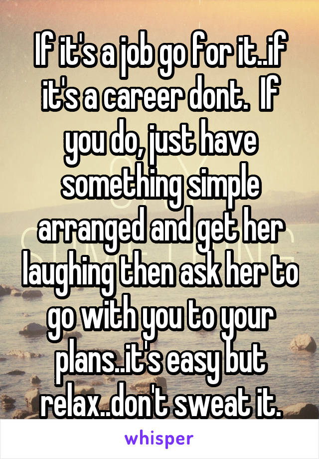 If it's a job go for it..if it's a career dont.  If you do, just have something simple arranged and get her laughing then ask her to go with you to your plans..it's easy but relax..don't sweat it.