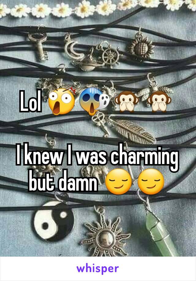 Lol 😲😱🙊🙊

I knew I was charming but damn 😏😏