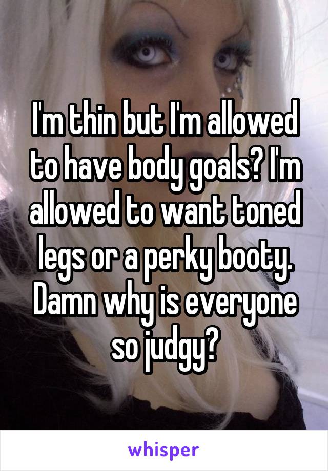 I'm thin but I'm allowed to have body goals? I'm allowed to want toned legs or a perky booty. Damn why is everyone so judgy?