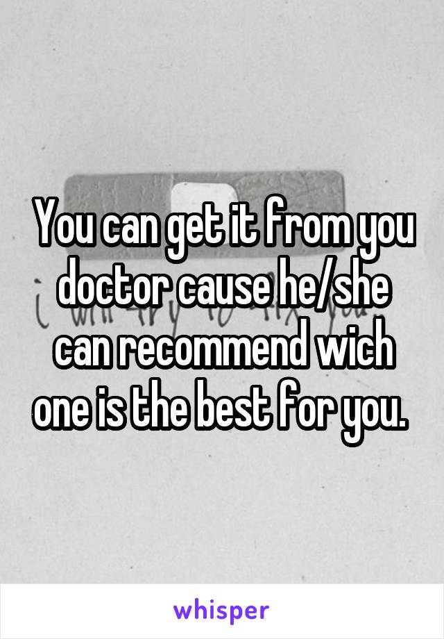 You can get it from you doctor cause he/she can recommend wich one is the best for you. 