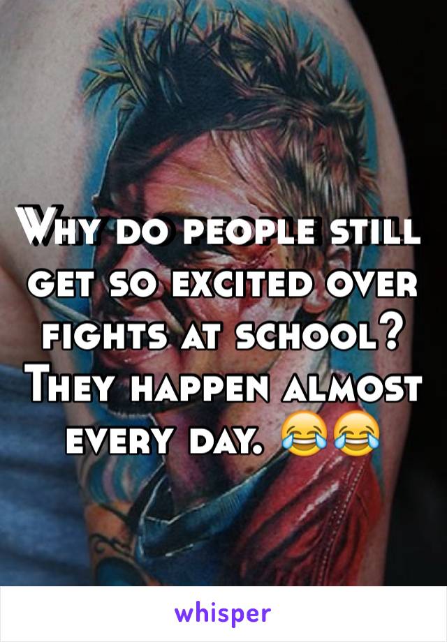 Why do people still get so excited over fights at school? They happen almost every day. 😂😂