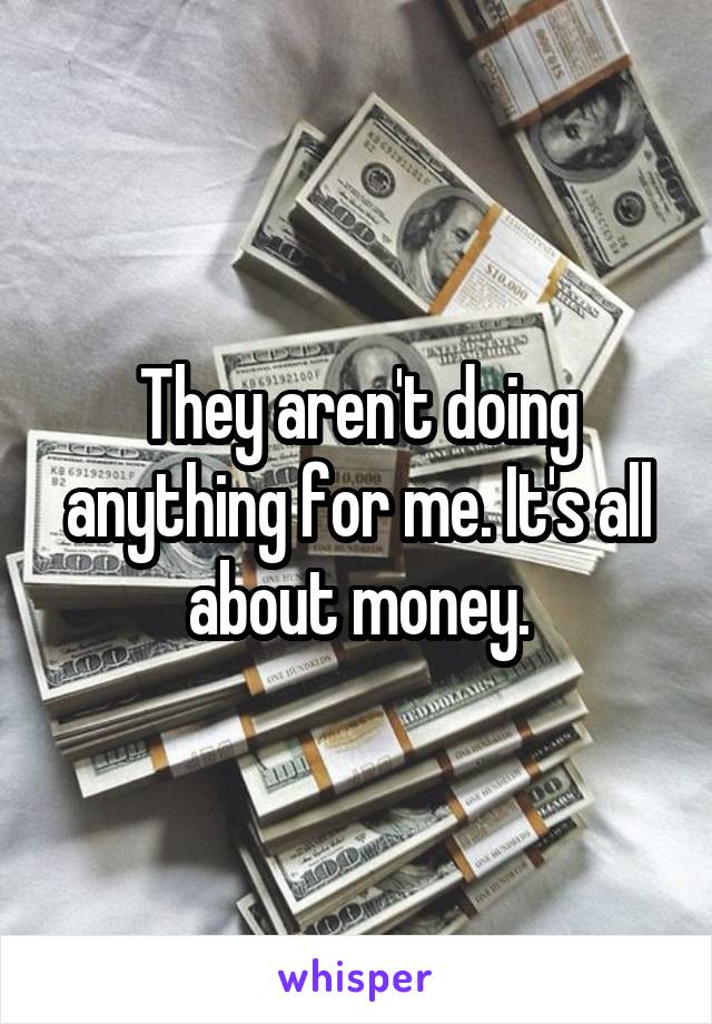 They aren't doing anything for me. It's all about money.