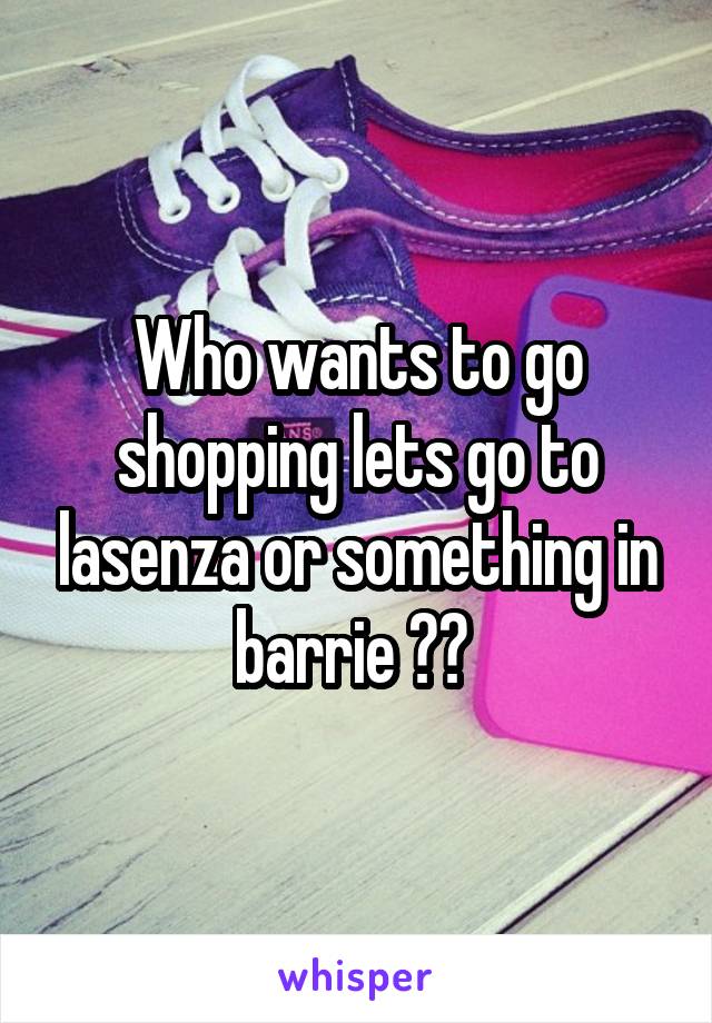 Who wants to go shopping lets go to lasenza or something in barrie ?? 