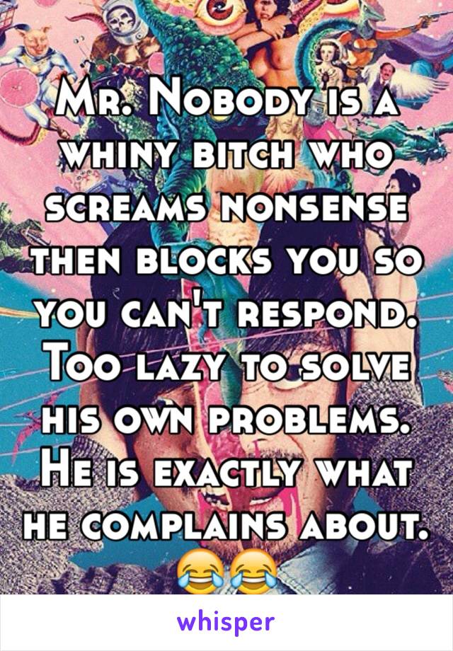 Mr. Nobody is a whiny bitch who screams nonsense then blocks you so you can't respond. Too lazy to solve his own problems.  He is exactly what he complains about. 😂😂